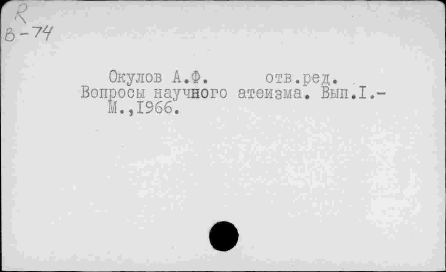 ﻿Окулов А.Ф. отв.ред.
Вопросы научного атеизма. Вып.1. М.,1966.